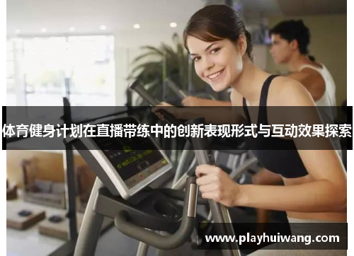 体育健身计划在直播带练中的创新表现形式与互动效果探索